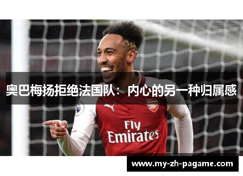 奥巴梅扬拒绝法国队：内心的另一种归属感