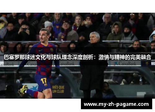 巴塞罗那球迷文化与球队理念深度剖析：激情与精神的完美融合