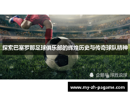 探索巴塞罗那足球俱乐部的辉煌历史与传奇球队精神