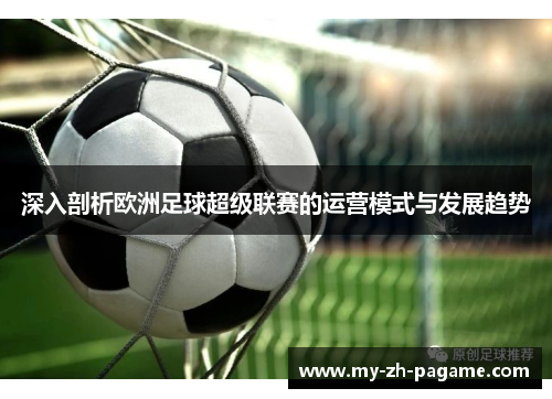 深入剖析欧洲足球超级联赛的运营模式与发展趋势