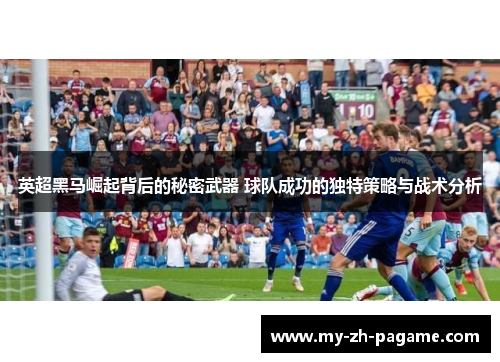 英超黑马崛起背后的秘密武器 球队成功的独特策略与战术分析 英超黑马崛起背后的秘密武器 球队成功的独特策略与战术分析