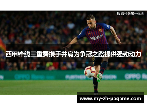 西甲锋线三重奏携手并肩为争冠之路提供强劲动力 西甲锋线三重奏携手并肩为争冠之路提供强劲动力