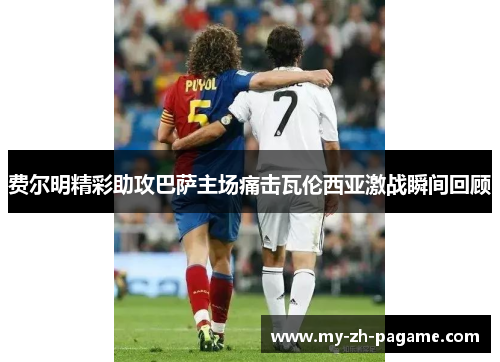 费尔明精彩助攻巴萨主场痛击瓦伦西亚激战瞬间回顾 费尔明精彩助攻巴萨主场痛击瓦伦西亚激战瞬间回顾