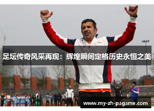 足坛传奇风采再现：辉煌瞬间定格历史永恒之美