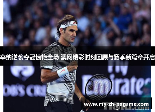 辛纳逆袭夺冠惊艳全场 澳网精彩时刻回顾与赛季新篇章开启