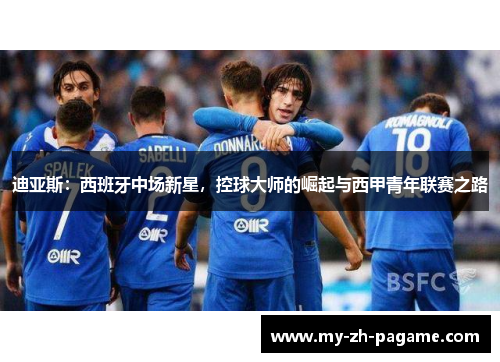 迪亚斯：西班牙中场新星，控球大师的崛起与西甲青年联赛之路