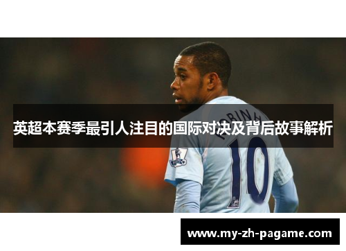 英超本赛季最引人注目的国际对决及背后故事解析