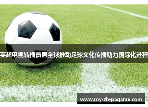 英超电视转播覆盖全球推动足球文化传播助力国际化进程 英超电视转播覆盖全球推动足球文化传播助力国际化进程