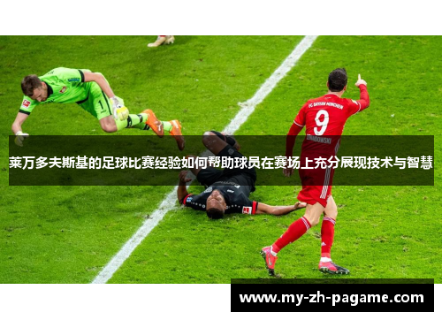 莱万多夫斯基的足球比赛经验如何帮助球员在赛场上充分展现技术与智慧 莱万多夫斯基的足球比赛经验如何帮助球员在赛场上充分展现技术与智慧
