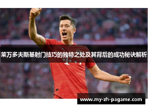 莱万多夫斯基射门技巧的独特之处及其背后的成功秘诀解析