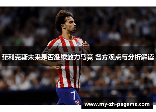 菲利克斯未来是否继续效力马竞 各方观点与分析解读