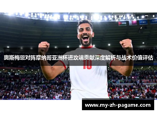 奥斯梅恩对阵摩纳哥亚洲杯进攻端贡献深度解析与战术价值评估