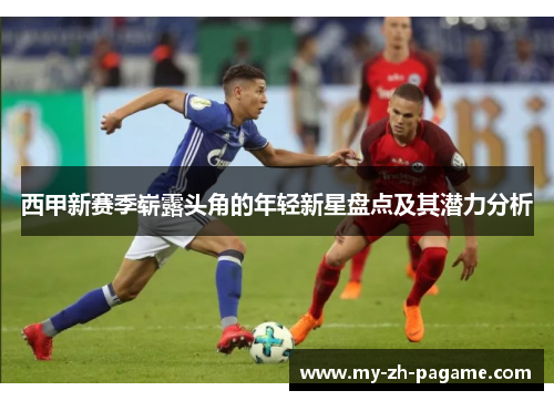 西甲新赛季崭露头角的年轻新星盘点及其潜力分析 西甲新赛季崭露头角的年轻新星盘点及其潜力分析