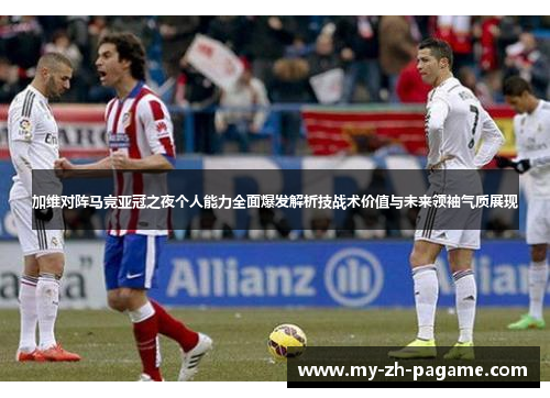 加维对阵马竞亚冠之夜个人能力全面爆发解析技战术价值与未来领袖气质展现 加维对阵马竞亚冠之夜个人能力全面爆发解析技战术价值与未来领袖气质展现