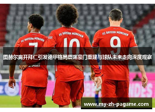 图赫尔离开拜仁引发德甲格局震荡豪门重建与球队未来走向深度观察 图赫尔离开拜仁引发德甲格局震荡豪门重建与球队未来走向深度观察