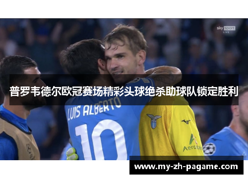 普罗韦德尔欧冠赛场精彩头球绝杀助球队锁定胜利 普罗韦德尔欧冠赛场精彩头球绝杀助球队锁定胜利