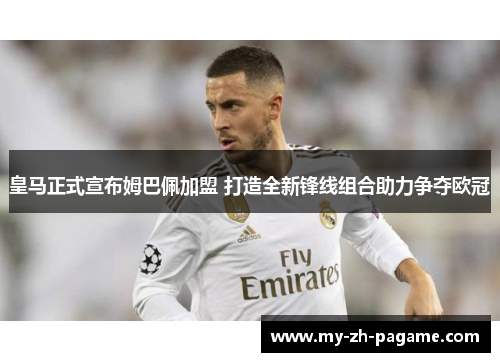 皇马正式宣布姆巴佩加盟 打造全新锋线组合助力争夺欧冠 皇马正式宣布姆巴佩加盟 打造全新锋线组合助力争夺欧冠