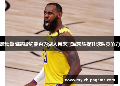 詹姆斯降薪续约能否为湖人带来冠军荣耀提升球队竞争力