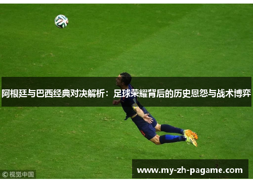 阿根廷与巴西经典对决解析：足球荣耀背后的历史恩怨与战术博弈