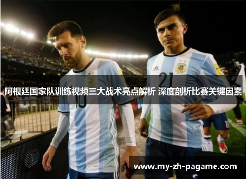 阿根廷国家队训练视频三大战术亮点解析 深度剖析比赛关键因素 阿根廷国家队训练视频三大战术亮点解析 深度剖析比赛关键因素