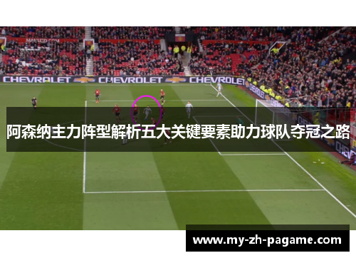 阿森纳主力阵型解析五大关键要素助力球队夺冠之路