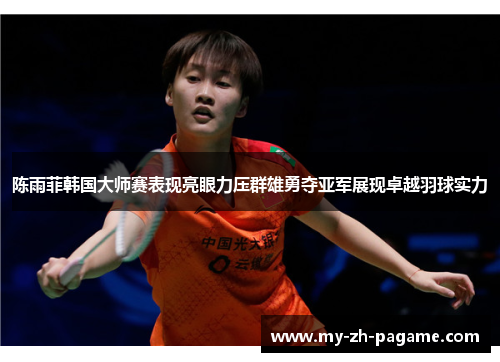陈雨菲韩国大师赛表现亮眼力压群雄勇夺亚军展现卓越羽球实力 陈雨菲韩国大师赛表现亮眼力压群雄勇夺亚军展现卓越羽球实力