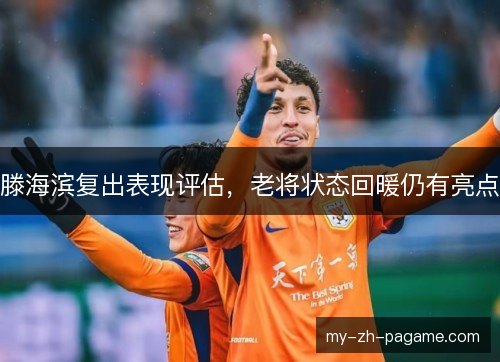 滕海滨复出表现评估,老将状态回暖仍有亮点 滕海滨复出表现评估,老将状态回暖仍有亮点