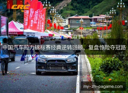 中国汽车拉力锦标赛经典逆转回顾，复盘惊险夺冠路