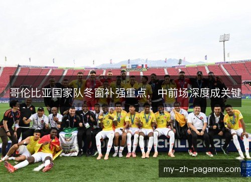哥伦比亚国家队冬窗补强重点，中前场深度成关键