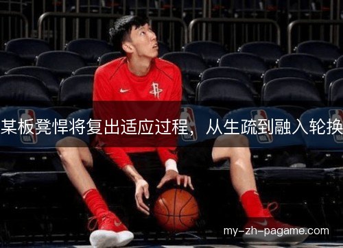 某板凳悍将复出适应过程,从生疏到融入轮换 某板凳悍将复出适应过程,从生疏到融入轮换