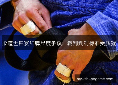 柔道世锦赛红牌尺度争议,裁判判罚标准受质疑 柔道世锦赛红牌尺度争议,裁判判罚标准受质疑